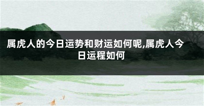 属虎人的今日运势和财运如何呢,属虎人今日运程如何