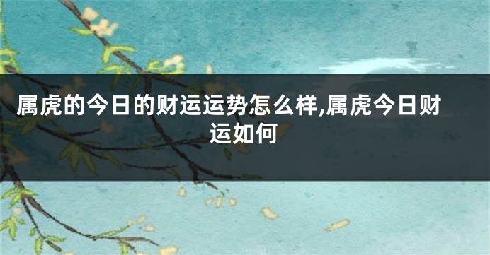 属虎的今日的财运运势怎么样,属虎今日财运如何
