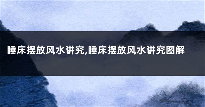 睡床摆放风水讲究,睡床摆放风水讲究图解