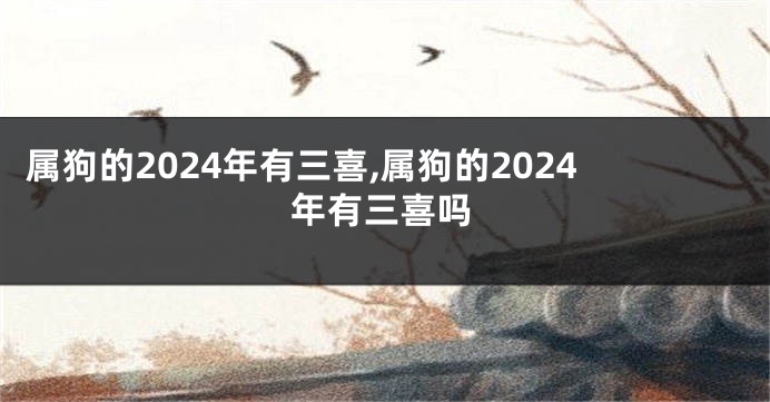 属狗的2024年有三喜,属狗的2024年有三喜吗