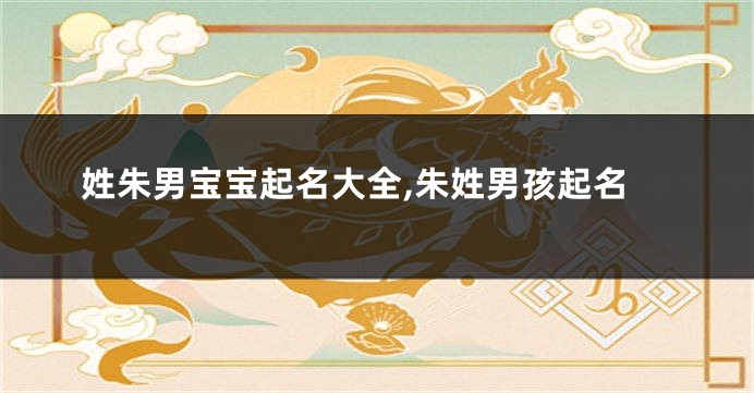 姓朱男宝宝起名大全,朱姓男孩起名