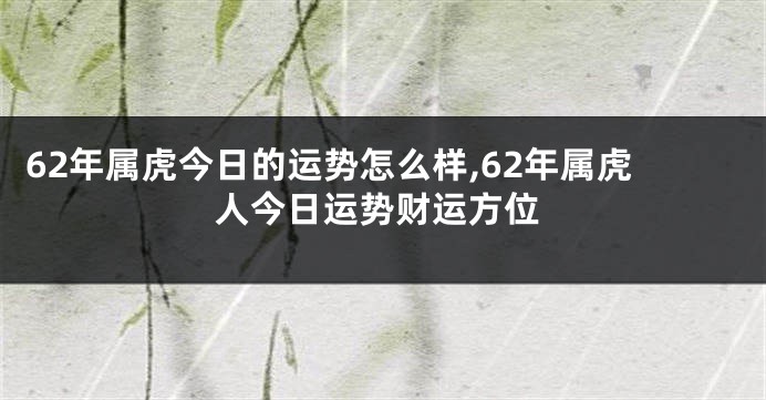 62年属虎今日的运势怎么样,62年属虎人今日运势财运方位