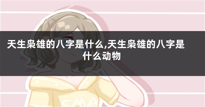 天生枭雄的八字是什么,天生枭雄的八字是什么动物