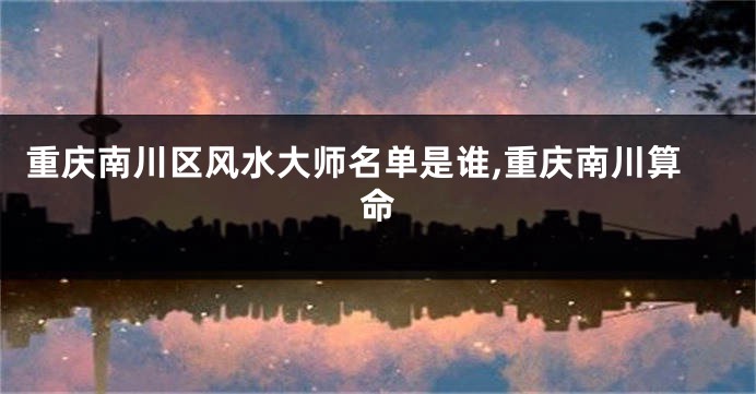 重庆南川区风水大师名单是谁,重庆南川算命