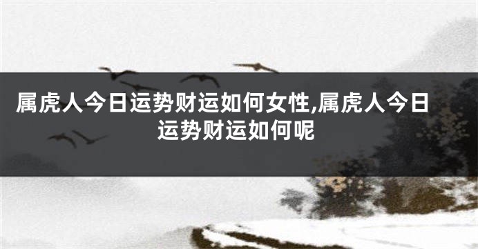 属虎人今日运势财运如何女性,属虎人今日运势财运如何呢