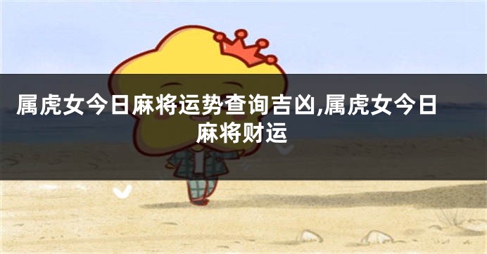 属虎女今日麻将运势查询吉凶,属虎女今日麻将财运
