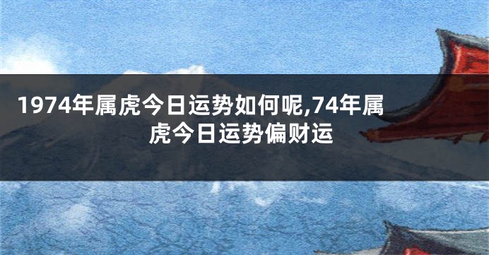 1974年属虎今日运势如何呢,74年属虎今日运势偏财运