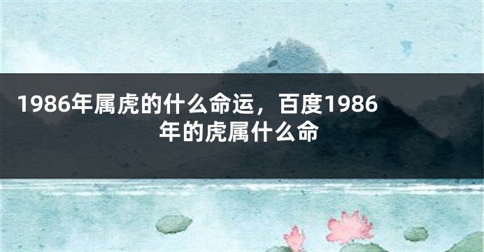 1986年属虎的什么命运，百度1986年的虎属什么命
