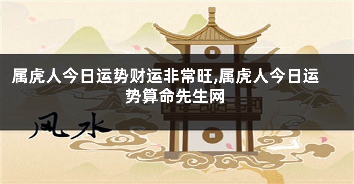 属虎人今日运势财运非常旺,属虎人今日运势算命先生网