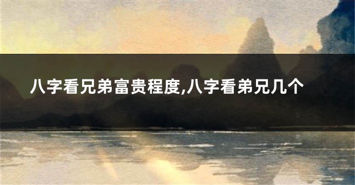 八字看兄弟富贵程度,八字看弟兄几个