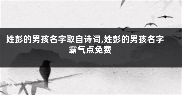 姓彭的男孩名字取自诗词,姓彭的男孩名字霸气点免费
