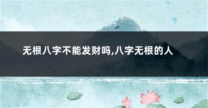 无根八字不能发财吗,八字无根的人