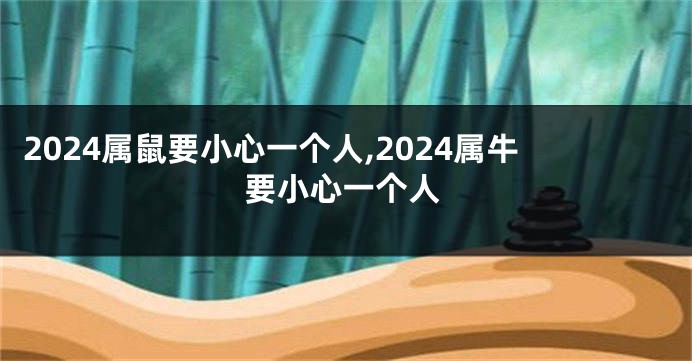2024属鼠要小心一个人,2024属牛要小心一个人