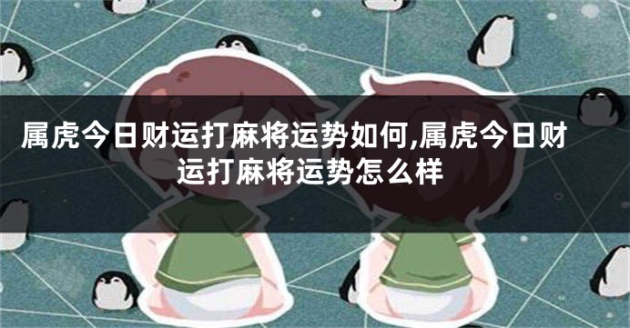 属虎今日财运打麻将运势如何,属虎今日财运打麻将运势怎么样