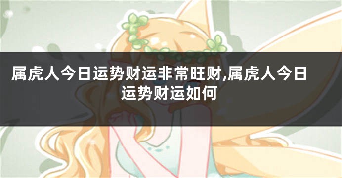 属虎人今日运势财运非常旺财,属虎人今日运势财运如何