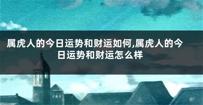 属虎人的今日运势和财运如何,属虎人的今日运势和财运怎么样
