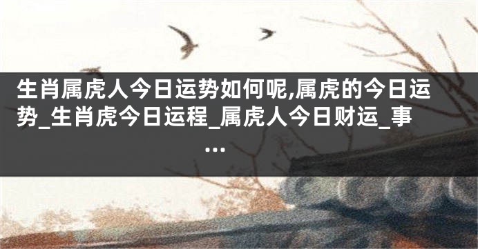 生肖属虎人今日运势如何呢,属虎的今日运势_生肖虎今日运程_属虎人今日财运_事...