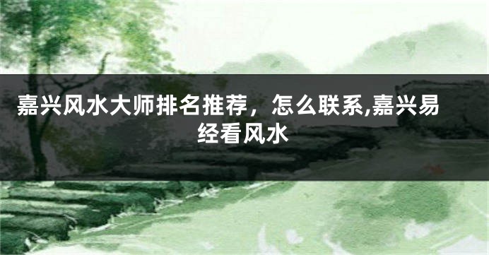 嘉兴风水大师排名推荐，怎么联系,嘉兴易经看风水