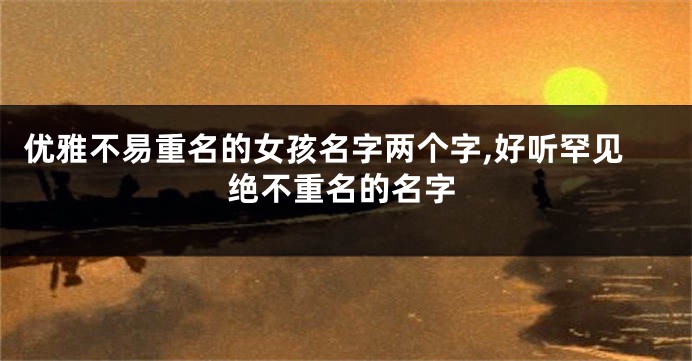 优雅不易重名的女孩名字两个字,好听罕见绝不重名的名字