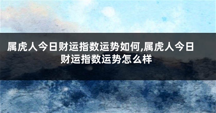 属虎人今日财运指数运势如何,属虎人今日财运指数运势怎么样