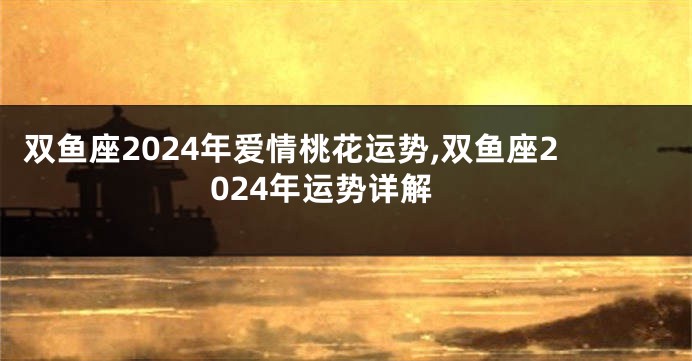 双鱼座2024年爱情桃花运势,双鱼座2024年运势详解