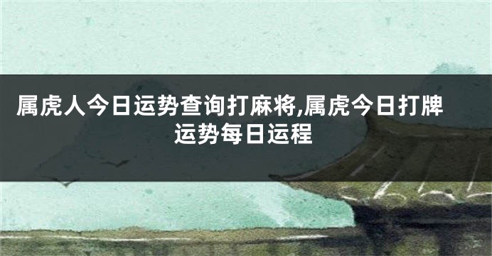 属虎人今日运势查询打麻将,属虎今日打牌运势每日运程