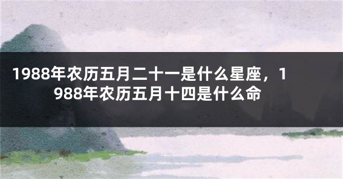 1988年农历五月二十一是什么星座，1988年农历五月十四是什么命