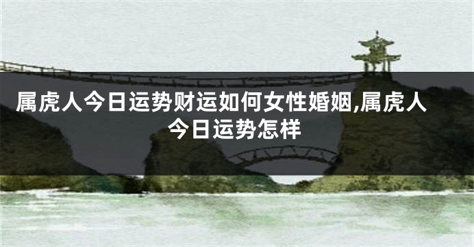 属虎人今日运势财运如何女性婚姻,属虎人今日运势怎样
