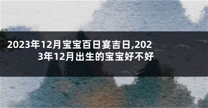 2023年12月宝宝百日宴吉日,2023年12月出生的宝宝好不好