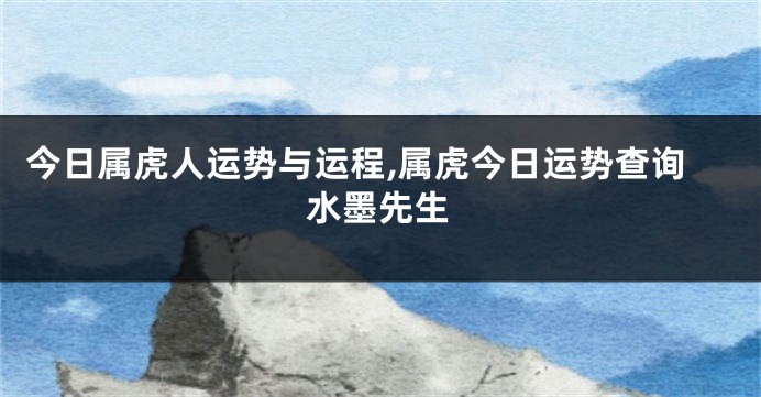 今日属虎人运势与运程,属虎今日运势查询水墨先生