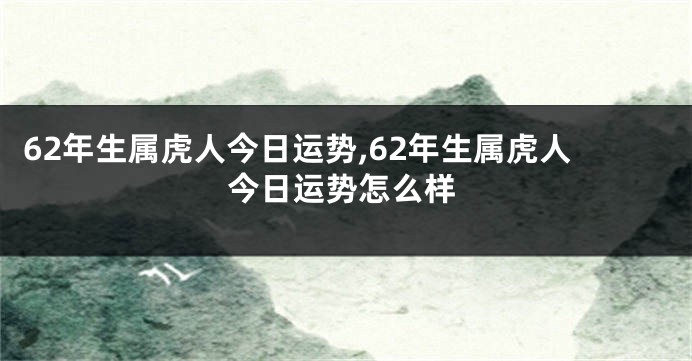 62年生属虎人今日运势,62年生属虎人今日运势怎么样