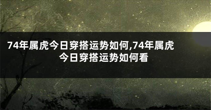 74年属虎今日穿搭运势如何,74年属虎今日穿搭运势如何看