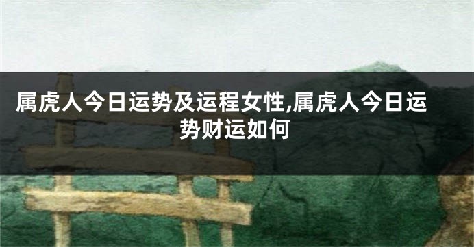 属虎人今日运势及运程女性,属虎人今日运势财运如何