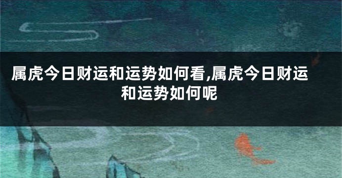 属虎今日财运和运势如何看,属虎今日财运和运势如何呢