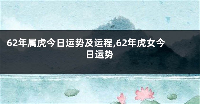 62年属虎今日运势及运程,62年虎女今日运势