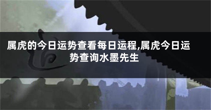 属虎的今日运势查看每日运程,属虎今日运势查询水墨先生