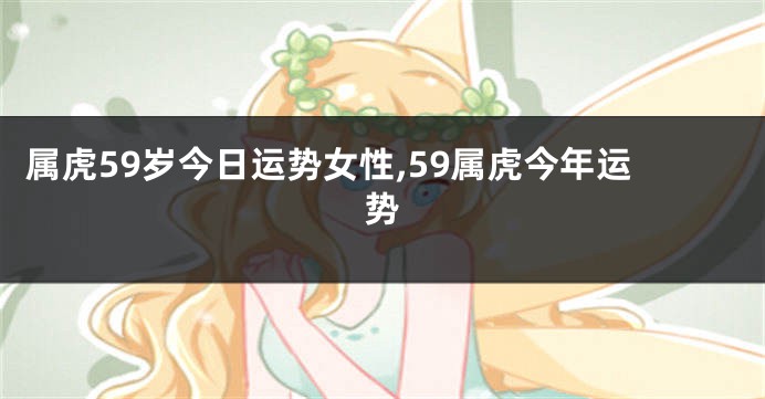 属虎59岁今日运势女性,59属虎今年运势