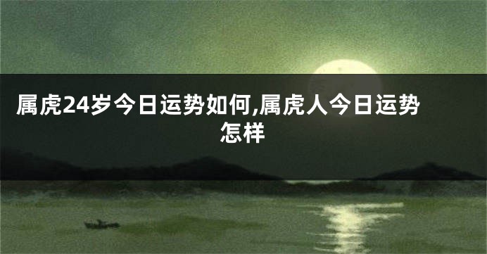 属虎24岁今日运势如何,属虎人今日运势怎样