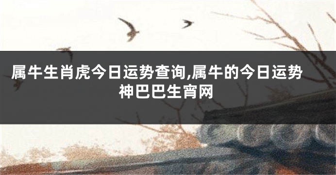 属牛生肖虎今日运势查询,属牛的今日运势神巴巴生宵网