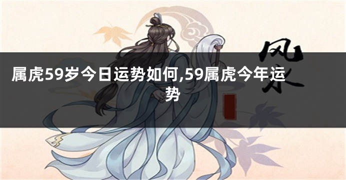 属虎59岁今日运势如何,59属虎今年运势