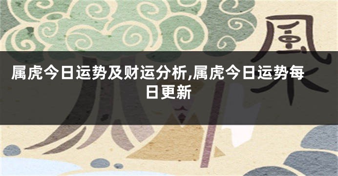 属虎今日运势及财运分析,属虎今日运势每日更新