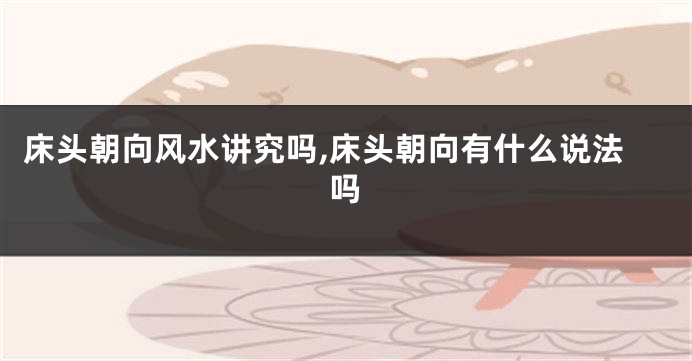 床头朝向风水讲究吗,床头朝向有什么说法吗