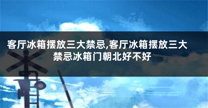 客厅冰箱摆放三大禁忌,客厅冰箱摆放三大禁忌冰箱门朝北好不好
