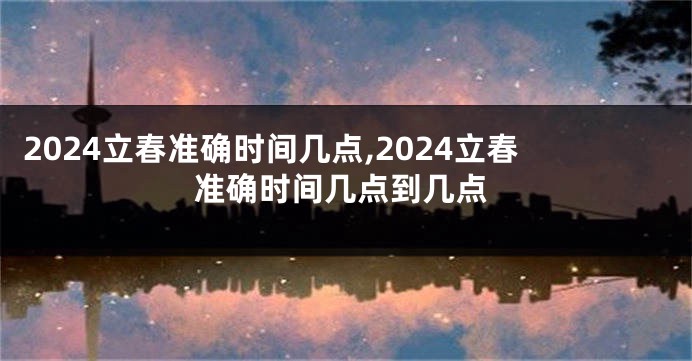 2024立春准确时间几点,2024立春准确时间几点到几点