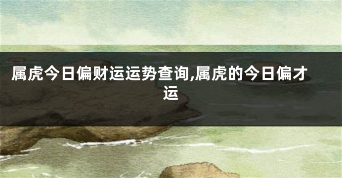 属虎今日偏财运运势查询,属虎的今日偏才运