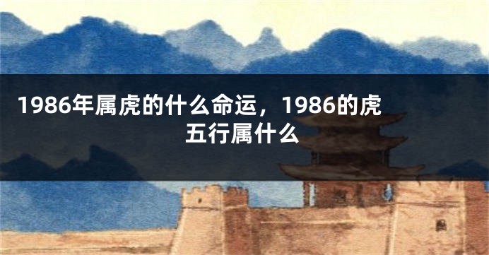 1986年属虎的什么命运，1986的虎五行属什么