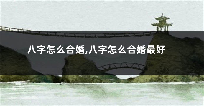 八字怎么合婚,八字怎么合婚最好