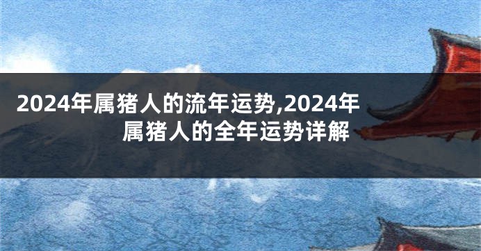 2024年属猪人的流年运势,2024年属猪人的全年运势详解