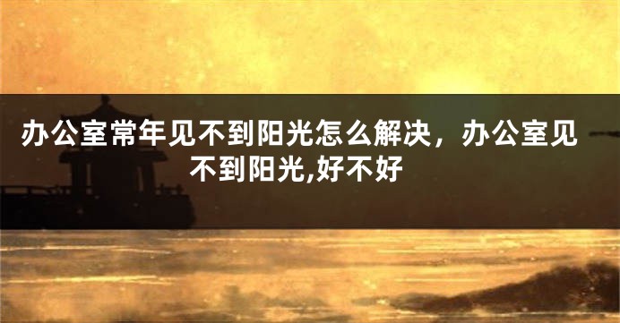 办公室常年见不到阳光怎么解决，办公室见不到阳光,好不好