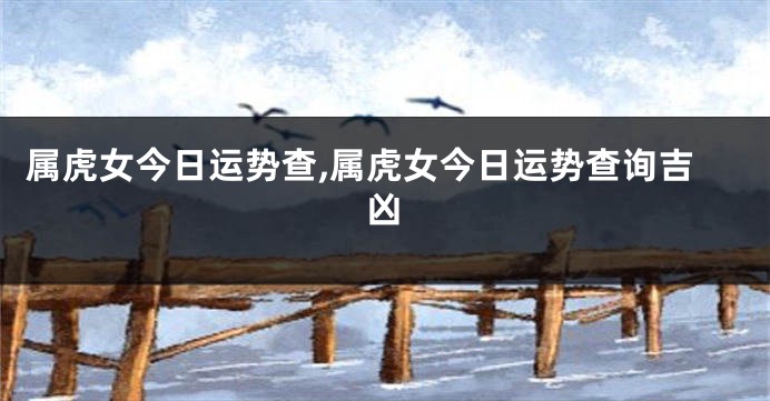 属虎女今日运势查,属虎女今日运势查询吉凶
